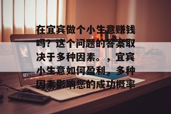 在宜宾做个小生意赚钱吗?这个问题的答案取决于多种因素。,宜宾小生意如何盈利,多种因素影响您的成功概率 在宜宾做个小生意赚钱吗?这个问题的答案取决于多种因素。,宜宾小生意如何盈利,多种因素影响您的成功概率