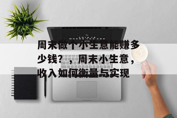 周末做个小生意能赚多少钱?,周末小生意,收入如何衡量与实现 周末做个小生意能赚多少钱?,周末小生意,收入如何衡量与实现