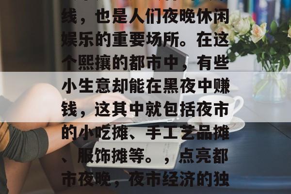 夜市是一道独特的风景线,也是人们夜晚休闲娱乐的重要场所。在这个熙攘的都市中,有些小生意却能在黑夜中赚钱,这其中就包括夜市的小吃摊、手工艺品摊、服饰摊等。,点亮都市夜晚,夜市经济的独特风景线 夜市是一道独特的风景线,也是人们夜晚休闲娱乐的重要场所。在这个熙攘的都市中,有些小生意却能在黑夜中赚钱,这其中就包括夜市的小吃摊、手工艺品摊、服饰摊等。,点亮都市夜晚,夜市经济的独特风景线