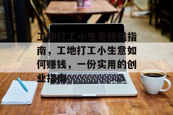 工地打工小生意赚钱指南,工地打工小生意如何赚钱,一份实用的创业指南 工地打工小生意赚钱指南,工地打工小生意如何赚钱,一份实用的创业指南