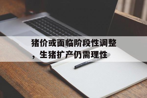 猪价或面临阶段性调整,生猪扩产仍需理性 猪价或面临阶段性调整,生猪扩产仍需理性