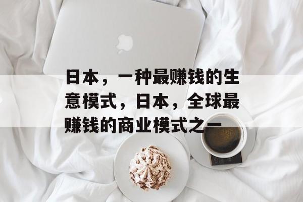 日本,一种最赚钱的生意模式,日本,全球最赚钱的商业模式之一 日本,一种最赚钱的生意模式,日本,全球最赚钱的商业模式之一