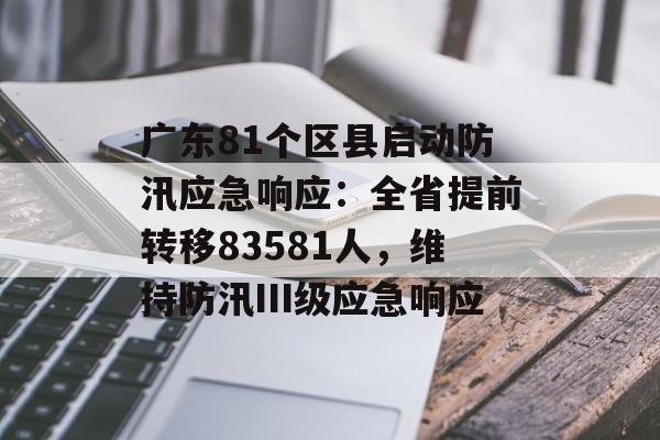 广东81个区县启动防汛应急响应:全省提前转移83581人,维持防汛Ⅲ级应急响应 广东81个区县启动防汛应急响应:全省提前转移83581人,维持防汛Ⅲ级应急响应