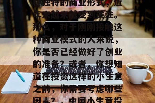 在中国这个全球最大的市场中,小生意作为一种独特的商业形式,近年来越来越受到关注。那么,对于刚刚接触这种商业模式的人来说,你是否已经做好了创业的准备?或者,你想知道在投资这样的小生意之前,你需要考虑哪些因素?,中国小生意投资指南,创业前需要考虑的因素 在中国这个全球最大的市场中,小生意作为一种独特的商业形式,近年来越来越受到关注。那么,对于刚刚接触这种商业模式的人来说,你是否已经做好了创业的准备?或者,你想知道在投资这样的小生意之前,你需要考虑哪些因素?,中国小生意投资指南,创业前需要考虑的因素