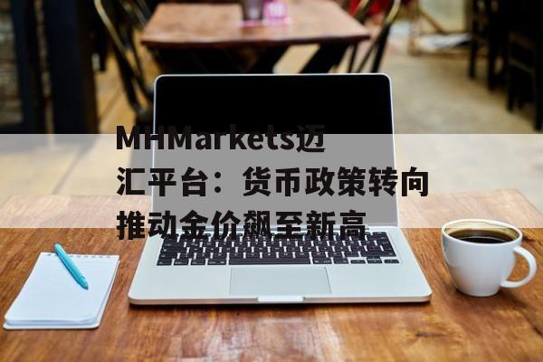MHMarkets迈汇平台:货币政策转向推动金价飙至新高 MHMarkets迈汇平台:货币政策转向推动金价飙至新高