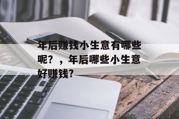 年后赚钱小生意有哪些呢?,年后哪些小生意好赚钱? 年后赚钱小生意有哪些呢?,年后哪些小生意好赚钱?