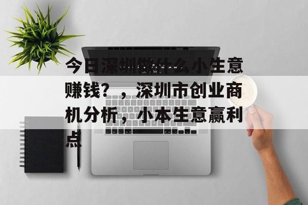 今日深圳做什么小生意赚钱?,深圳市创业商机分析,小本生意赢利点 今日深圳做什么小生意赚钱?,深圳市创业商机分析,小本生意赢利点