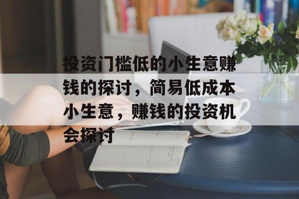 投资门槛低的小生意赚钱的探讨，简易低成本小生意，赚钱的投资机会探讨