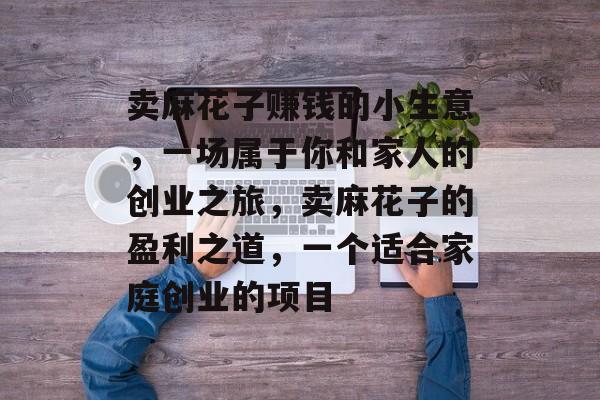 卖麻花子赚钱的小生意,一场属于你和家人的创业之旅,卖麻花子的盈利之道,一个适合家庭创业的项目 卖麻花子赚钱的小生意,一场属于你和家人的创业之旅,卖麻花子的盈利之道,一个适合家庭创业的项目