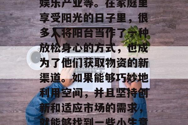 阳台可经营的生意种类繁多,其中包括了各种小型零售、服务行业和娱乐产业等。在家庭里享受阳光的日子里,很多人将阳台当作了一种放松身心的方式,也成为了他们获取物资的新渠道。如果能够巧妙地利用空间,并且坚持创新和适应市场的需求,就能够找到一些小生意赚取收入。,阳台经济,挖掘商机,打造温馨生活空间 阳台可经营的生意种类繁多,其中包括了各种小型零售、服务行业和娱乐产业等。在家庭里享受阳光的日子里,很多人将阳台当作了一种放松身心的方式,也成为了他们获取物资的新渠道。如果能够巧妙地利用空间,并且坚持创新和适应市场的需求,就能够找到一些小生意赚取收入。,阳台经济,挖掘商机,打造温馨生活空间