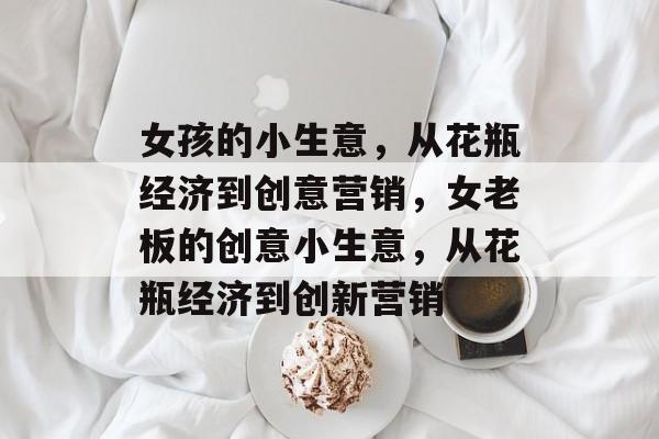 女孩的小生意,从花瓶经济到创意营销,女老板的创意小生意,从花瓶经济到创新营销 女孩的小生意,从花瓶经济到创意营销,女老板的创意小生意,从花瓶经济到创新营销