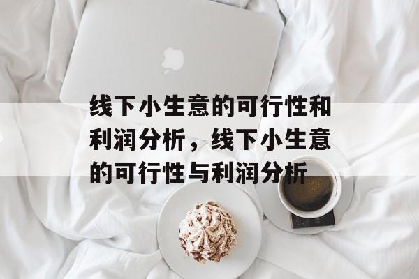 线下小生意的可行性和利润分析,线下小生意的可行性与利润分析 线下小生意的可行性和利润分析,线下小生意的可行性与利润分析