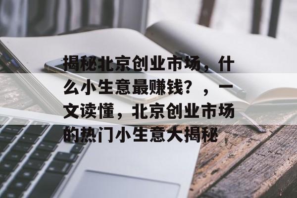 揭秘北京创业市场,什么小生意最赚钱?,一文读懂,北京创业市场的热门小生意大揭秘 揭秘北京创业市场,什么小生意最赚钱?,一文读懂,北京创业市场的热门小生意大揭秘