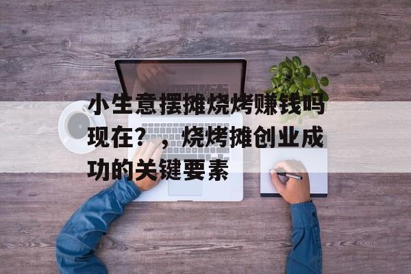 小生意摆摊烧烤赚钱吗现在?,烧烤摊创业成功的关键要素 小生意摆摊烧烤赚钱吗现在?,烧烤摊创业成功的关键要素