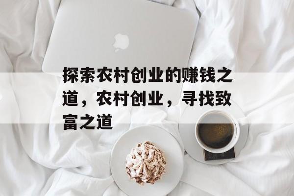 探索农村创业的赚钱之道,农村创业,寻找致富之道 探索农村创业的赚钱之道,农村创业,寻找致富之道