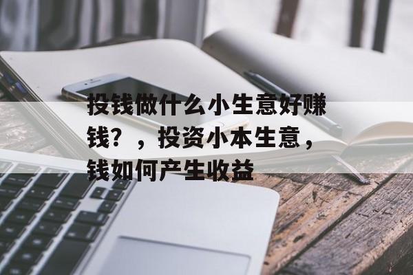 投钱做什么小生意好赚钱?,投资小本生意,钱如何产生收益 投钱做什么小生意好赚钱?,投资小本生意,钱如何产生收益