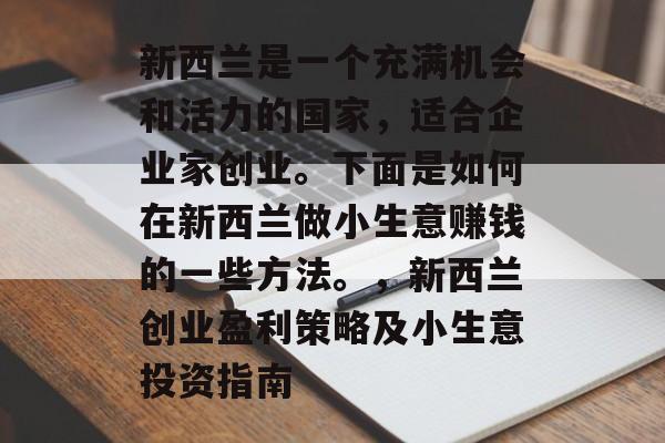 新西兰是一个充满机会和活力的国家,适合企业家创业。下面是如何在新西兰做小生意赚钱的一些方法。,新西兰创业盈利策略及小生意投资指南 新西兰是一个充满机会和活力的国家,适合企业家创业。下面是如何在新西兰做小生意赚钱的一些方法。,新西兰创业盈利策略及小生意投资指南