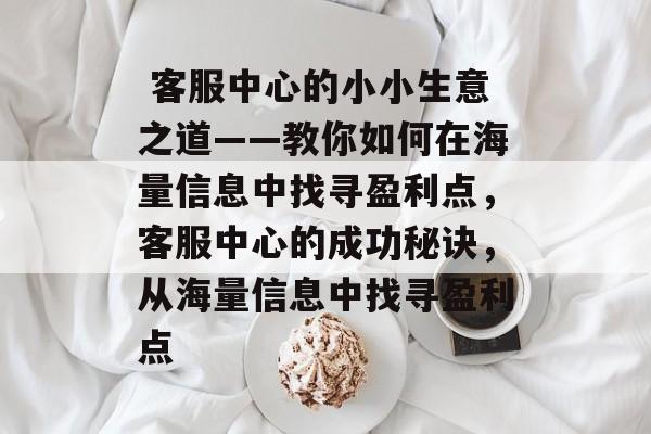  客服中心的小小生意之道——教你如何在海量信息中找寻盈利点，客服中心的成功秘诀，从海量信息中找寻盈利点