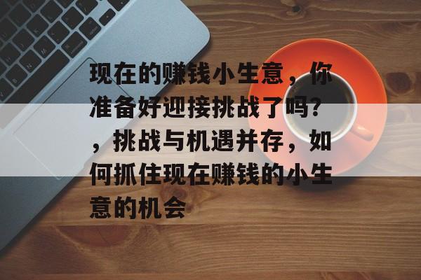 现在的赚钱小生意,你准备好迎接挑战了吗?,挑战与机遇并存,如何抓住现在赚钱的小生意的机会 现在的赚钱小生意,你准备好迎接挑战了吗?,挑战与机遇并存,如何抓住现在赚钱的小生意的机会