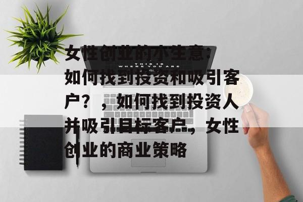 女性创业的小生意: 如何找到投资和吸引客户?,如何找到投资人并吸引目标客户,女性创业的商业策略 女性创业的小生意: 如何找到投资和吸引客户?,如何找到投资人并吸引目标客户,女性创业的商业策略