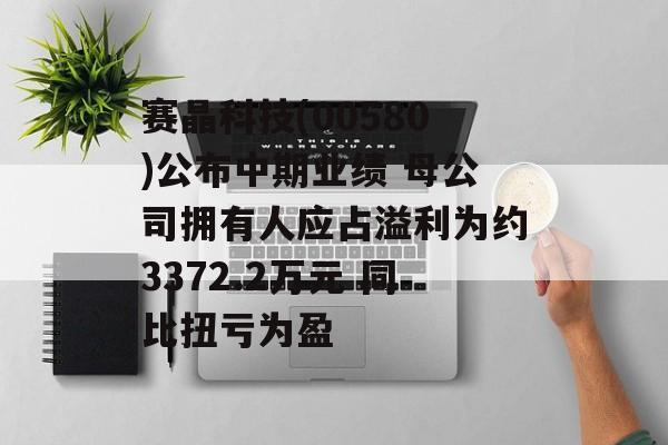 赛晶科技(00580)公布中期业绩 母公司拥有人应占溢利为约3372.2万元 同比扭亏为盈 赛晶科技(00580)公布中期业绩 母公司拥有人应占溢利为约3372.2万元 同比扭亏为盈