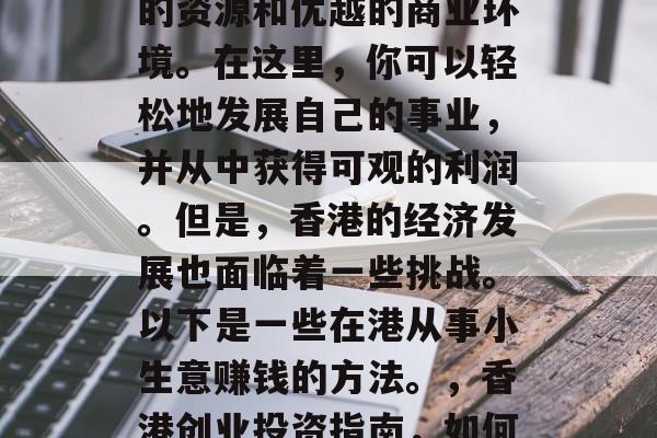 香港作为全球知名的国际金融中心,拥有丰富的资源和优越的商业环境。在这里,你可以轻松地发展自己的事业,并从中获得可观的利润。但是,香港的经济发展也面临着一些挑战。以下是一些在港从事小生意赚钱的方法。,香港创业投资指南,如何通过小生意赚取丰厚利润 香港作为全球知名的国际金融中心,拥有丰富的资源和优越的商业环境。在这里,你可以轻松地发展自己的事业,并从中获得可观的利润。但是,香港的经济发展也面临着一些挑战。以下是一些在港从事小生意赚钱的方法。,香港创业投资指南,如何通过小生意赚取丰厚利润