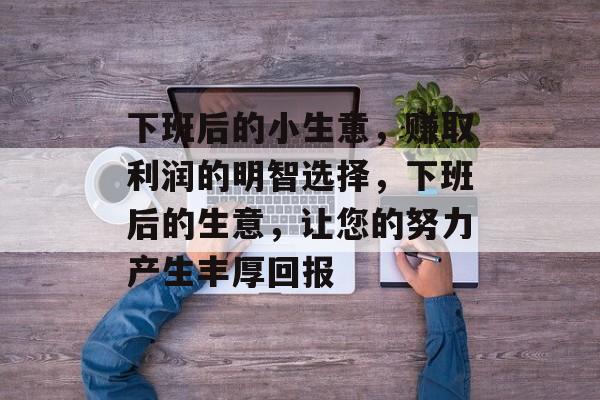 下班后的小生意,赚取利润的明智选择,下班后的生意,让您的努力产生丰厚回报 下班后的小生意,赚取利润的明智选择,下班后的生意,让您的努力产生丰厚回报