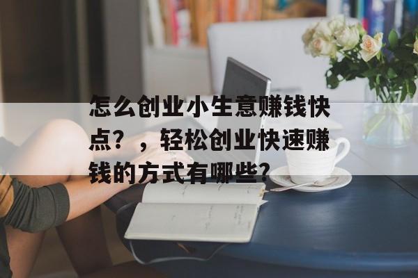 怎么创业小生意赚钱快点?,轻松创业快速赚钱的方式有哪些? 怎么创业小生意赚钱快点?,轻松创业快速赚钱的方式有哪些?