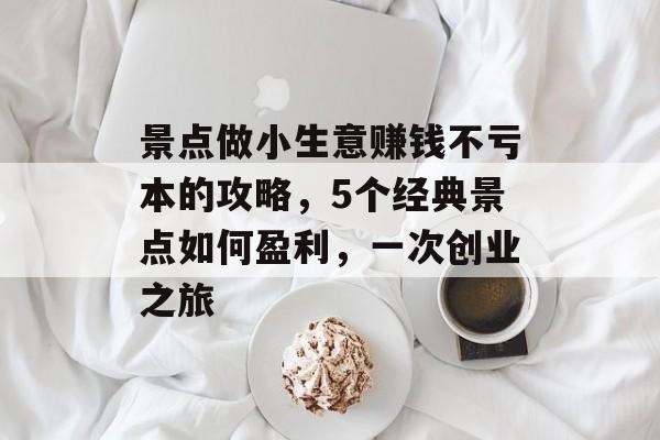 景点做小生意赚钱不亏本的攻略，5个经典景点如何盈利，一次创业之旅