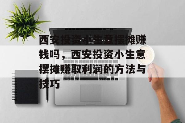 西安投资小生意摆摊赚钱吗,西安投资小生意摆摊赚取利润的方法与技巧 西安投资小生意摆摊赚钱吗,西安投资小生意摆摊赚取利润的方法与技巧