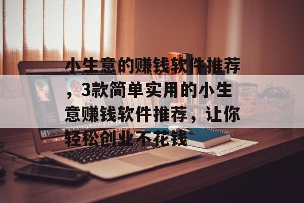 小生意的赚钱软件推荐,3款简单实用的小生意赚钱软件推荐,让你轻松创业不花钱 小生意的赚钱软件推荐,3款简单实用的小生意赚钱软件推荐,让你轻松创业不花钱