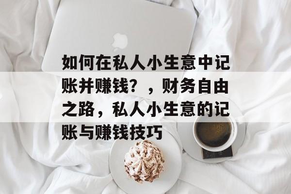 如何在私人小生意中记账并赚钱?,财务自由之路,私人小生意的记账与赚钱技巧 如何在私人小生意中记账并赚钱?,财务自由之路,私人小生意的记账与赚钱技巧