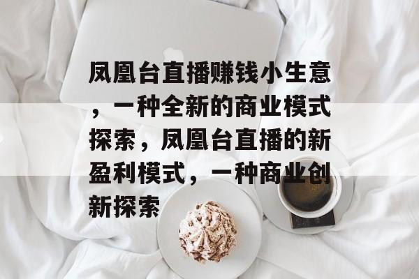 凤凰台直播赚钱小生意，一种全新的商业模式探索，凤凰台直播的新盈利模式，一种商业创新探索