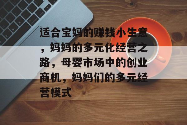 适合宝妈的赚钱小生意,妈妈的多元化经营之路,母婴市场中的创业商机,妈妈们的多元经营模式 适合宝妈的赚钱小生意,妈妈的多元化经营之路,母婴市场中的创业商机,妈妈们的多元经营模式