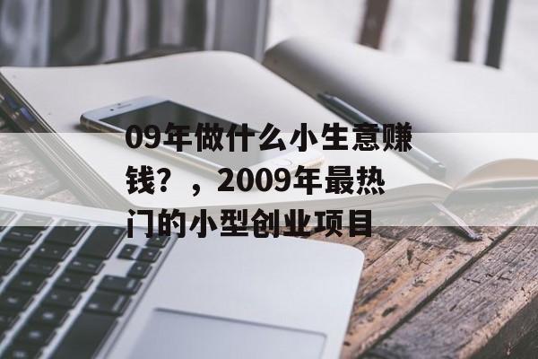 09年做什么小生意赚钱?,2009年最热门的小型创业项目 09年做什么小生意赚钱?,2009年最热门的小型创业项目