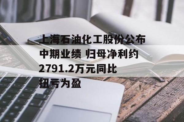 上海石油化工股份公布中期业绩 归母净利约2791.2万元同比扭亏为盈 上海石油化工股份公布中期业绩 归母净利约2791.2万元同比扭亏为盈