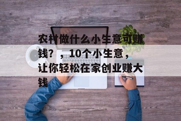 农村做什么小生意可赚钱？，10个小生意，让你轻松在家创业赚大钱