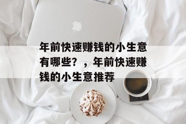 年前快速赚钱的小生意有哪些?,年前快速赚钱的小生意推荐 年前快速赚钱的小生意有哪些?,年前快速赚钱的小生意推荐
