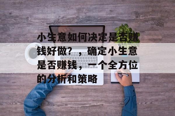 小生意如何决定是否赚钱好做?,确定小生意是否赚钱,一个全方位的分析和策略 小生意如何决定是否赚钱好做?,确定小生意是否赚钱,一个全方位的分析和策略