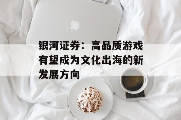 银河证券：高品质游戏有望成为文化出海的新发展方向