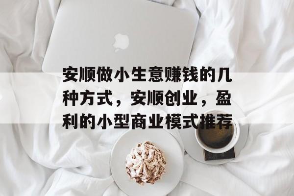 安顺做小生意赚钱的几种方式,安顺创业,盈利的小型商业模式推荐 安顺做小生意赚钱的几种方式,安顺创业,盈利的小型商业模式推荐