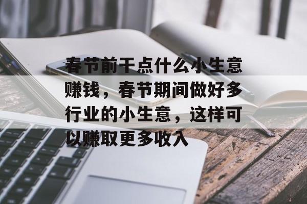 春节前干点什么小生意赚钱,春节期间做好多行业的小生意,这样可以赚取更多收入 春节前干点什么小生意赚钱,春节期间做好多行业的小生意,这样可以赚取更多收入