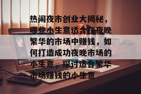 热闹夜市创业大揭秘,哪些小生意适合在夜晚繁华的市场中赚钱,如何打造成功夜晚市场的小生意,探讨适合繁华市场赚钱的小生意 热闹夜市创业大揭秘,哪些小生意适合在夜晚繁华的市场中赚钱,如何打造成功夜晚市场的小生意,探讨适合繁华市场赚钱的小生意