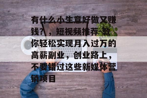 有什么小生意好做又赚钱?,短视频推荐-教你轻松实现月入过万的高薪副业,创业路上,不要错过这些新媒体营销项目 有什么小生意好做又赚钱?,短视频推荐-教你轻松实现月入过万的高薪副业,创业路上,不要错过这些新媒体营销项目
