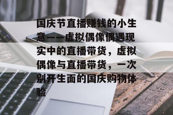 国庆节直播赚钱的小生意——虚拟偶像偶遇现实中的直播带货,虚拟偶像与直播带货,一次别开生面的国庆购物体验 国庆节直播赚钱的小生意——虚拟偶像偶遇现实中的直播带货,虚拟偶像与直播带货,一次别开生面的国庆购物体验