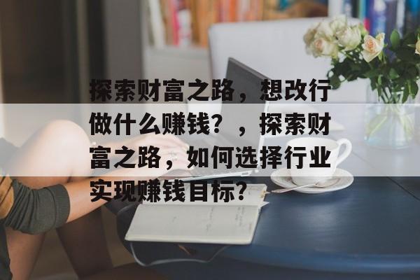 探索财富之路,想改行做什么赚钱?,探索财富之路,如何选择行业实现赚钱目标? 探索财富之路,想改行做什么赚钱?,探索财富之路,如何选择行业实现赚钱目标?
