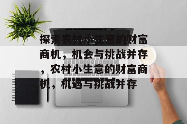 探索农村小生意的财富商机,机会与挑战并存,农村小生意的财富商机,机遇与挑战并存 探索农村小生意的财富商机,机会与挑战并存,农村小生意的财富商机,机遇与挑战并存