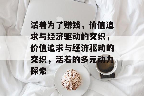 活着为了赚钱,价值追求与经济驱动的交织,价值追求与经济驱动的交织,活着的多元动力探索 活着为了赚钱,价值追求与经济驱动的交织,价值追求与经济驱动的交织,活着的多元动力探索
