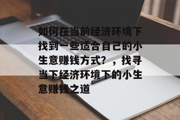 如何在当前经济环境下找到一些适合自己的小生意赚钱方式?,找寻当下经济环境下的小生意赚钱之道 如何在当前经济环境下找到一些适合自己的小生意赚钱方式?,找寻当下经济环境下的小生意赚钱之道