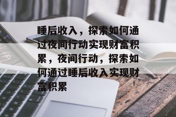 睡后收入,探索如何通过夜间行动实现财富积累,夜间行动,探索如何通过睡后收入实现财富积累 睡后收入,探索如何通过夜间行动实现财富积累,夜间行动,探索如何通过睡后收入实现财富积累